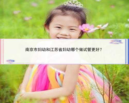 南京市妇幼和江苏省妇幼哪个做试管更好？